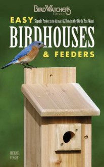 Easy Birdhouses & Feeders: Simple Projects to Attract & Retain the Birds You Want - Michael Berger