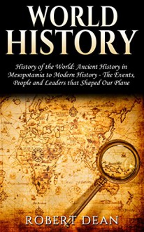 World History: History of the World: Ancient History in Mesopotamia to Modern History - The Events, People and Leaders that Shaped Our Planet (Renaissance, ... Alexander the Great, Sumerians Book 1) - Robert Dean