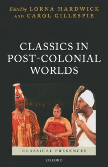 Classics in Post-Colonial Worlds (Classical Presences) - Lorna Hardwick, Carol Gillespie