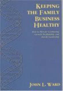 Keeping the Family Business Healthy: How to Plan for Continuing Growth, Profitability, and Family Leadership - John L. Ward