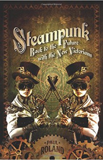 Steampunk: Back to the Future with the New Victorians - Paul Roland