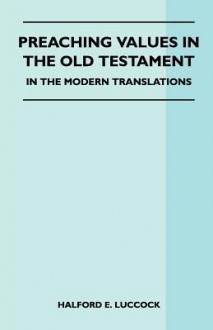 Preaching Values in the Old Testament - In the Modern Translations - Halford E. Luccock