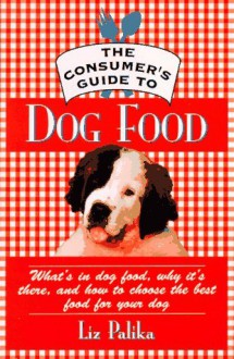 The Consumer's Guide to Dog Food: What's in Dog Food, Why It's There and How to Choose the Best Food for Your Dog - Liz Palika