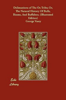 Delineations of the Ox Tribe; Or, the Natural History of Bulls, Bisons, and Buffaloes. (Illustrated Edition) - George Vasey