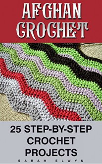 Afghan Crochet: 25 Step-by-Step Crochet Projects: (Crochet, Crochet for Beginners, Afghans, Crochet Projects, Crochet Patterns, Tunisian Crochet, How to ... crochet for dummies, crochet for women) - Sarah Elwyn