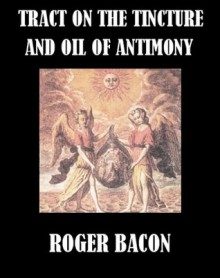 Tract on the Tincture and Oil of Antimony - Roger Bacon