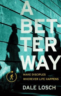 A Better Way: Make Disciples Wherever Life Happens - Dale Losch