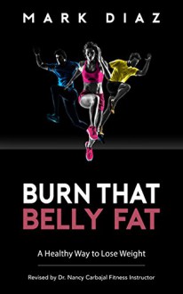 Burn That Belly Fat: A Healthy Way To Lose Weight - Mark Diaz