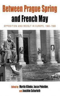 Between Prague Spring and French May: Opposition and Revolt in Europe, 1960-1980 - Martin Klimke, Jacco Pekelder, Joachim Scharloth