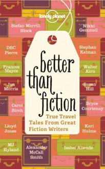 Better Than Fiction: True Travel Tales From Great Fiction Writers - 