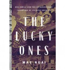 The Lucky Ones: One Family and the Extraordinary Invention of Chinese America - Mae M. Ngai