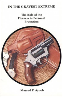 In the Gravest Extreme: The Role of the Firearm in Personal Protection - Massad Ayoob