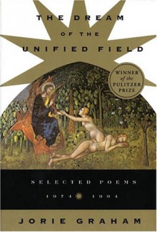 The Dream of the Unified Field: Selected Poems, 1974-1994 - Jorie Graham