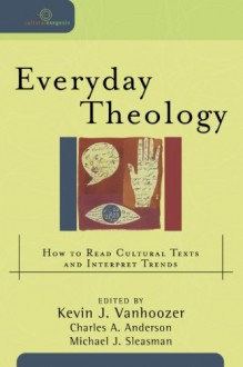 Everyday Theology: How to Read Cultural Texts and Interpret Trends - Kevin J. Vanhoozer