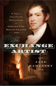 The Exchange Artist: A Tale of High-Flying Speculation and America's First Banking Collapse - Jane Kamensky