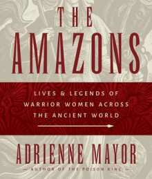 The Amazons: Lives and Legends of Warrior Women across the Ancient World - Adrienne Mayor