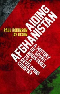 Aiding Afghanistan: A History of Soviet Assistance to a Developing Country. - Paul Robinson, Jay Dixon