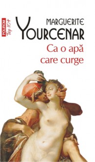 Ca o apă care curge - Marguerite Yourcenar, Laurenţiu Zoicaş