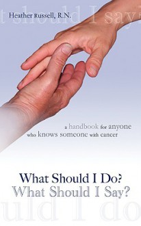 What Should I Do, What Should I Say? a Handbook for Anyone Who Knows Someone with Cancer - Heather Russell