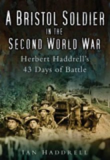 A Bristol Soldier in the Second World War: Herbert Haddrell's 43 Days of Battle - Ian Haddrell