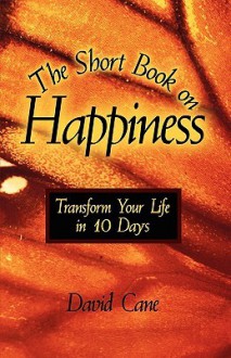 The Short Book on Happiness: Transform Your Life in 10 Days - David Cane