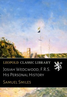 Josiah Wedgwood, F.R.S. His Personal History - Samuel Smiles