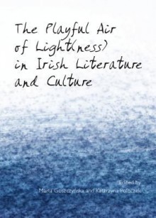 The Playful Air of Light(ness) in Irish Literature and Culture - Marta Goszczynska, Katarzyna Poloczek