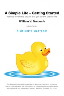 Simple Living - Getting Started: Reduce the Stress, Clutter and Get Control of Your Life. - William V. Grebenik