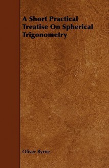 A Short Practical Treatise on Spherical Trigonometry - Oliver Byrne