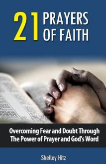 21 Prayers of Faith: Overcoming Fear and Doubt Through the Power of Prayer and God's Word - Shelley Hitz