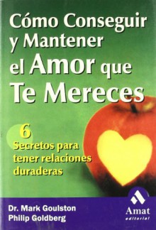 COMO CONSEGUIR Y MANTENER EL AMOR QUE TE MERECES: 6 Secretos para tener relaciones duraderas - MARK GOULSTON, PHILIP GOLDBERG, Guillermo Solana Alonso