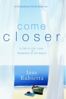 Come Closer: A Call to Life, Love, and Breakfast on the Beach - Jane Rubietta