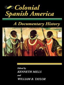 Colonial Spanish America: A Documentary History (Jaguar Books on Latin America) - William B. Taylor, Kenneth Mills