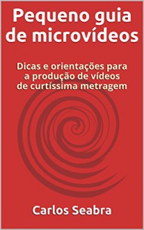 Pequeno guia de microvídeos: Dicas e orientações para a produção de vídeos de curtíssima metragem (Portuguese Edition) - Carlos Seabra