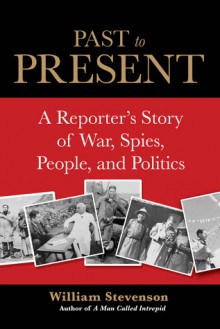 Past to Present: A Reporter's Story of War, Spies, People and Politics - William Stevenson