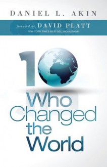 Ten Who Changed the World - Daniel L. Akin, David Platt