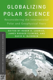 Globalizing Polar Science: Reconsidering the International Polar and Geophysical Years - Roger D. Launius, James Rodger Fleming, David H. DeVorkin