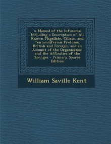 A Manual of the Infusoria: Including a Description of All Known Flagellate, Ciliate, and Tentaculiferous Protozoa, British and Foreign, and an AC - William Saville Kent