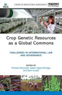 Crop Genetic Resources as a Global Commons: Challenges in International Law and Governance (Issues in Agricultural Biodiversity) - Michael Halewood, Isabel Lopez Noriega, Selim Louafi