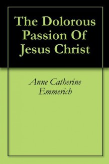 The Dolorous Passion Of Jesus Christ - Anne Catherine Emmerich