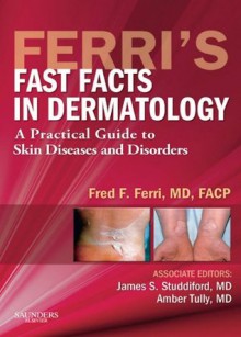 Ferri's Fast Facts in Dermatology: A Practical Guide to Skin Diseases and Disorders (Ferri's Medical Solutions) - Fred F. Ferri, James S. Studdiford, Amber S. Tully