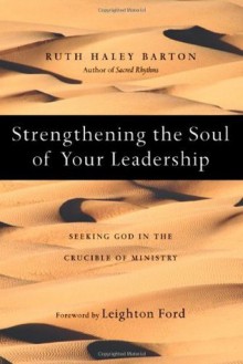 Strengthening the Soul of Your Leadership: Seeking God in the Crucible of Ministry - Ruth Haley Barton, Leighton Ford