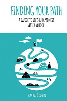 Finding Your Path: A guide to life and happiness after school - A Brown