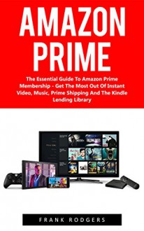 Amazon Prime: The Essential Guide To Amazon Prime Membership - Get The Most Out Of Instant Video, Music, Prime Shipping And The Kindle Lending Library ... Amazon Prime Membership, Prime Photos) - Frank Rodgers