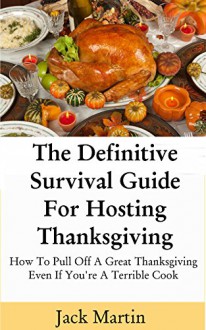 The Definitive Survival Guide For Hosting Thanksgiving: How To Pull Off A Great Thanksgiving Even If You're A Terrible Cook - Jack Martin