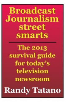 Broadcast Journalism Street Smarts: The 2013 Survival Guide for Today's Television Newsroom - Randy Tatano