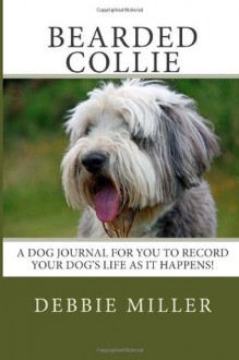 Bearded Collie: A Dog Journal for You to Record Your Dog's Life as It Happens! - Debbie Miller