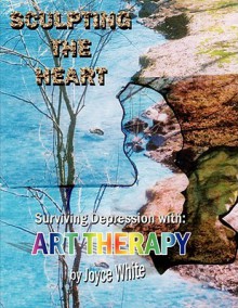 Sculpting the Heart: Surviving Depression with Art Therapy - Joyce White