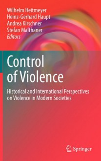 Control of Violence: Historical and International Perspectives on Violence in Modern Societies - Wilhelm Heitmeyer, Heinz-Gerhard Haupt, Stefan Malthaner, Andrea Kirschner