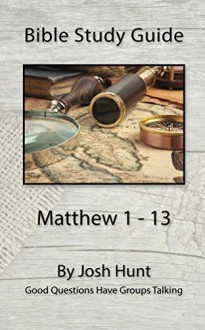 Bible Study Guide -- Matthew 1 - 13: Good Questions Have Groups Talking - Josh Hunt